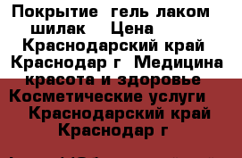 Покрытие  гель лаком ( шилак) › Цена ­ 350 - Краснодарский край, Краснодар г. Медицина, красота и здоровье » Косметические услуги   . Краснодарский край,Краснодар г.